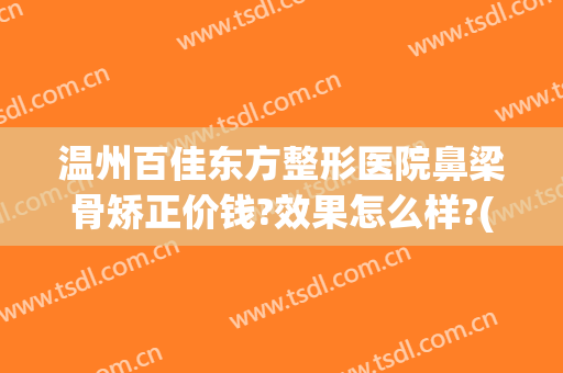 温州百佳东方整形医院鼻梁骨矫正价钱?效果怎么样?(鼻梁骨歪斜矫正大概价位是多少)