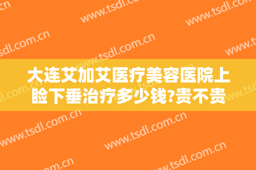 大连艾加艾医疗美容医院上睑下垂治疗多少钱?贵不贵?