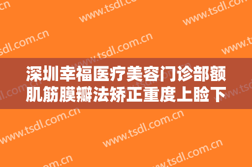 深圳幸福医疗美容门诊部额肌筋膜瓣法矫正重度上睑下垂价钱?靠谱吗?