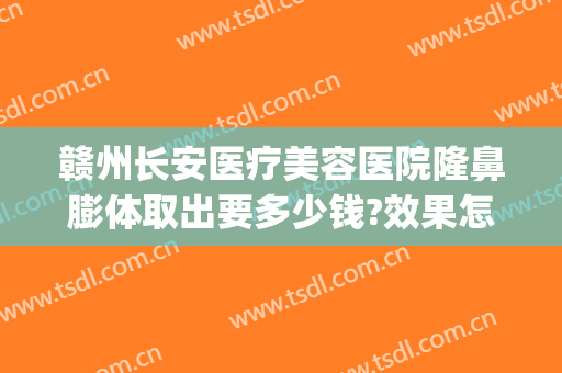 赣州长安医疗美容医院隆鼻膨体取出要多少钱?效果怎么样?(膨体隆鼻取出来多少钱)