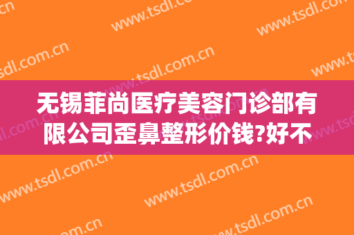 无锡菲尚医疗美容门诊部有限公司歪鼻整形价钱?好不好?(无锡尚美整形医生)