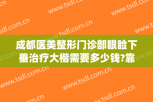成都医美整形门诊部眼睑下垂治疗大楷需要多少钱?靠谱吗?(成都眼皮下垂手术医院)