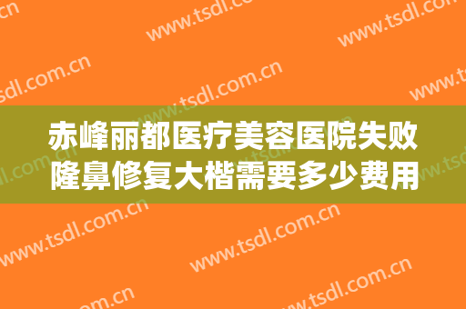赤峰丽都医疗美容医院失败隆鼻修复大楷需要多少费用?贵不贵?(赤峰丽都整形美容医院)