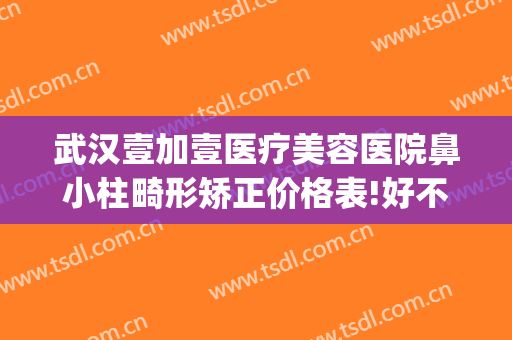 武汉壹加壹医疗美容医院鼻小柱畸形矫正价格表!好不好?(武汉壹加医疗美容医院牙齿矫正怎么样)