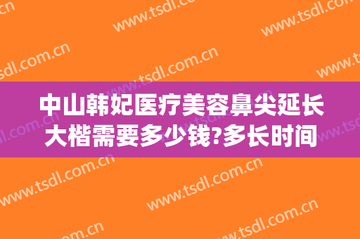 中山韩妃医疗美容鼻尖延长大楷需要多少钱?多长时间恢复?(广州韩妃隆鼻多少钱)