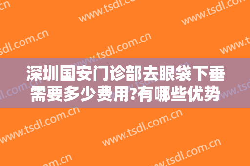 深圳国安门诊部去眼袋下垂需要多少费用?有哪些优势?