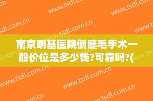 南京明基医院倒睫毛手术一般价位是多少钱?可靠吗?(南京接睫毛多少钱)