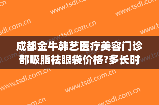 成都金牛韩艺医疗美容门诊部吸脂祛眼袋价格?多长时间恢复?(成都金牛韩艺医学美容)