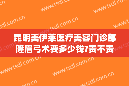 昆明美伊莱医疗美容门诊部隆眉弓术要多少钱?贵不贵?(昆明美伊莱医疗美容医院怎么样)