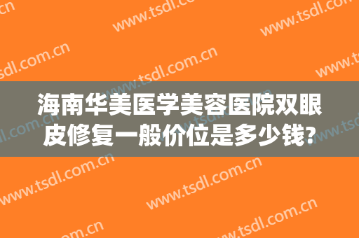 海南华美医学美容医院双眼皮修复一般价位是多少钱?可靠吗?(海南华美整形美容医院是正规的吗)