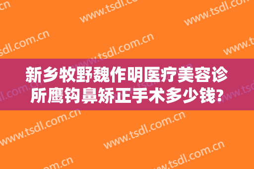 新乡牧野魏作明医疗美容诊所鹰钩鼻矫正手术多少钱?需要多久恢复?