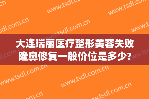 大连瑞丽医疗整形美容失败隆鼻修复一般价位是多少?贵不贵?(大连瑞丽医院美容整形)