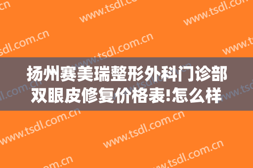 扬州赛美瑞整形外科门诊部双眼皮修复价格表!怎么样?(扬州双眼皮修复 价格I)