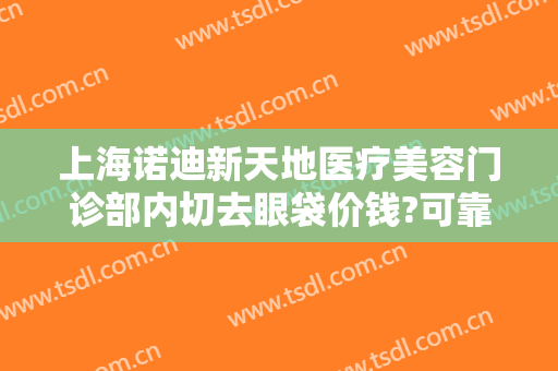 上海诺迪新天地医疗美容门诊部内切去眼袋价钱?可靠吗?
