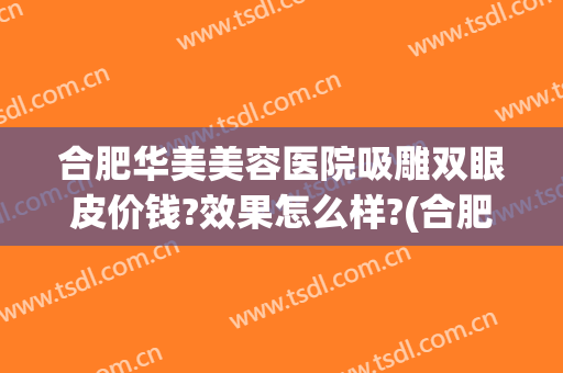 合肥华美美容医院吸雕双眼皮价钱?效果怎么样?(合肥哪家医院吸脂好)