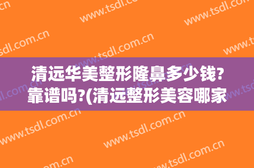 清远华美整形隆鼻多少钱?靠谱吗?(清远整形美容哪家好)