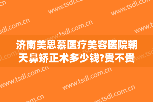 济南美思慕医疗美容医院朝天鼻矫正术多少钱?贵不贵?(山东爱慕整形医院)