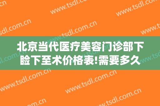 北京当代医疗美容门诊部下睑下至术价格表!需要多久恢复?(下眼睑手术价格)