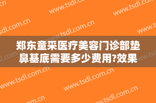 郑东童采医疗美容门诊部垫鼻基底需要多少费用?效果怎么样?