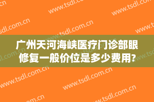 广州天河海峡医疗门诊部眼修复一般价位是多少费用?效果怎么样?(广州天河海峡医疗好吗)