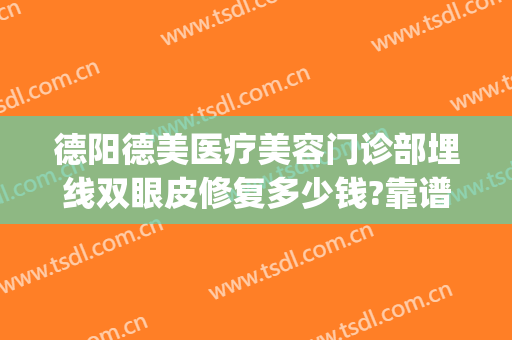 德阳德美医疗美容门诊部埋线双眼皮修复多少钱?靠谱吗?(德阳市人民医院割双眼皮)