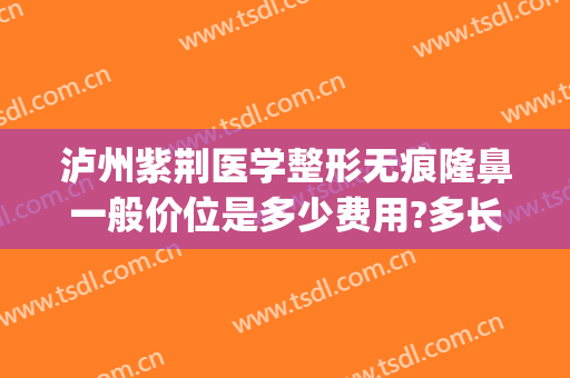 泸州紫荆医学整形无痕隆鼻一般价位是多少费用?多长时间恢复?(泸州紫荆整形美容医院)