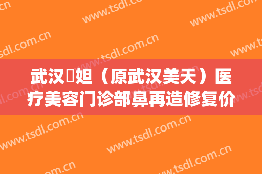 武汉媄妲（原武汉美天）医疗美容门诊部鼻再造修复价格表!靠谱吗?(天后整形医疗美容医院)