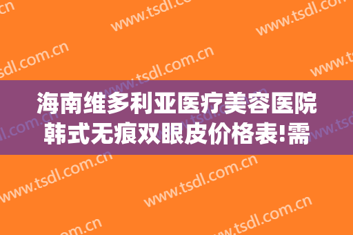海南维多利亚医疗美容医院韩式无痕双眼皮价格表!需要多久恢复?(韩国无痕永久双眼皮)