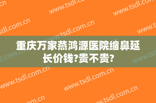 重庆万家燕鸿源医院缩鼻延长价钱?贵不贵?