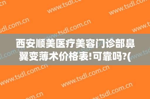 西安顺美医疗美容门诊部鼻翼变薄术价格表!可靠吗?(鼻翼改薄手术多少钱)