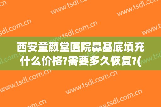西安童颜堂医院鼻基底填充什么价格?需要多久恢复?(童颜针填充鼻基底)