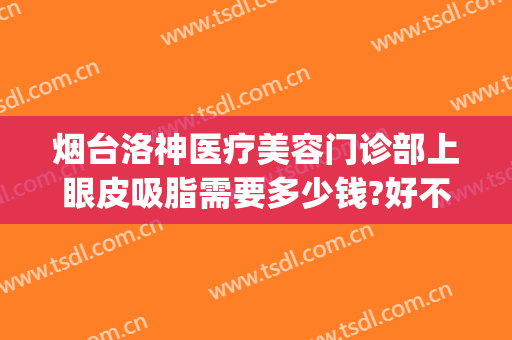 烟台洛神医疗美容门诊部上眼皮吸脂需要多少钱?好不好?(烟台洛神割双眼皮怎么样)