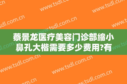 蔡景龙医疗美容门诊部缩小鼻孔大楷需要多少费用?有哪些优势?