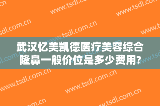 武汉忆美凯德医疗美容综合隆鼻一般价位是多少费用?怎么样?