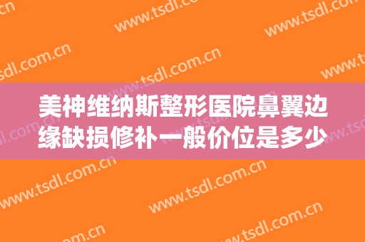 美神维纳斯整形医院鼻翼边缘缺损修补一般价位是多少?靠谱吗?(维纳斯缺陷美在哪里)