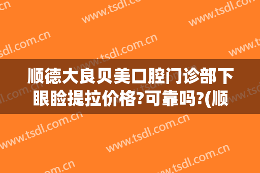 顺德大良贝美口腔门诊部下眼睑提拉价格?可靠吗?(顺德大良贝齿口腔门诊部)