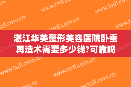 湛江华美整形美容医院卧蚕再造术需要多少钱?可靠吗?(卧蚕整形手术多少钱)
