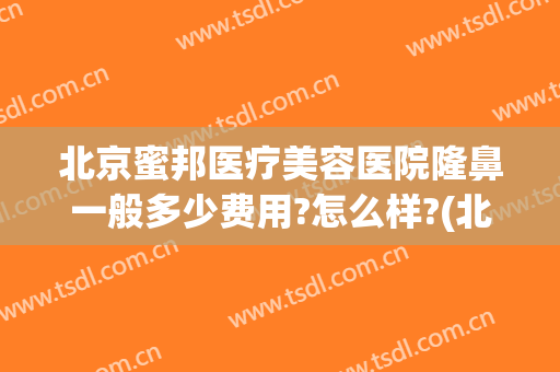 北京蜜邦医疗美容医院隆鼻一般多少费用?怎么样?(北京蜜邦医疗美容医院隆鼻一般多少费用?怎么样的)