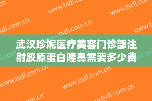 武汉珍妮医疗美容门诊部注射胶原蛋白隆鼻需要多少费用?好不好?(注射胶原蛋白除皱医院哪里好)