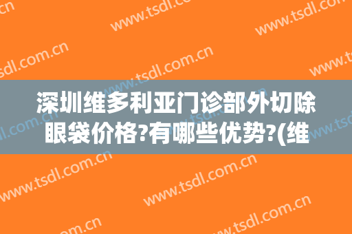 深圳维多利亚门诊部外切除眼袋价格?有哪些优势?(维多利亚去眼袋)