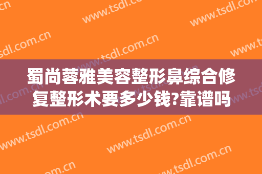 蜀尚蓉雅美容整形鼻综合修复整形术要多少钱?靠谱吗?(成都蜀尚蓉雅美容)
