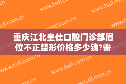 重庆江北皇仕口腔门诊部眉位不正整形价格多少钱?需要多久恢复?