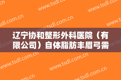 辽宁协和整形外科医院（有限公司）自体脂肪丰眉弓需要多少费用?可靠吗?