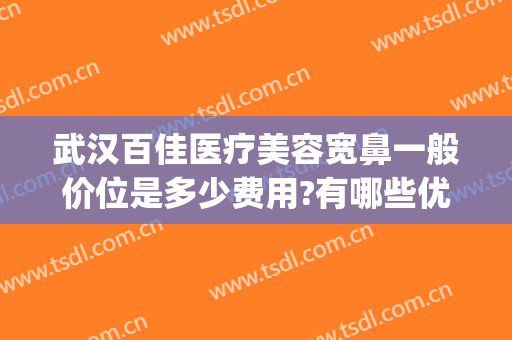 武汉百佳医疗美容宽鼻一般价位是多少费用?有哪些优势?(武汉最有名的鼻部整形医生)