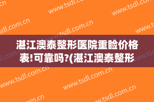 湛江澳泰整形医院重睑价格表!可靠吗?(湛江澳泰整形医院)