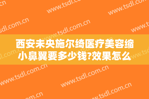 西安未央施尔绮医疗美容缩小鼻翼要多少钱?效果怎么样?