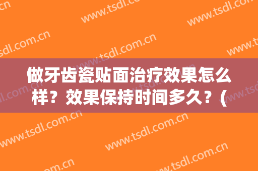 做牙齿瓷贴面治疗效果怎么样？效果保持时间多久？(牙做瓷贴面能用多久)