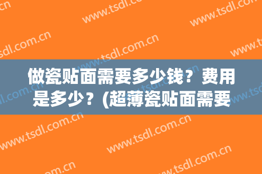 做瓷贴面需要多少钱？费用是多少？(超薄瓷贴面需要多少钱)