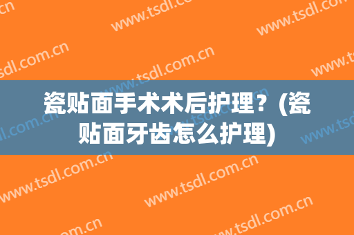 瓷贴面手术术后护理？(瓷贴面牙齿怎么护理)
