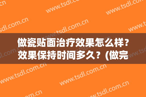 做瓷贴面治疗效果怎么样？效果保持时间多久？(做完瓷贴面的真实感受)